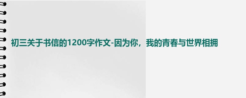 初三关于书信的1200字作文-因为你,我的青春与世界相拥
