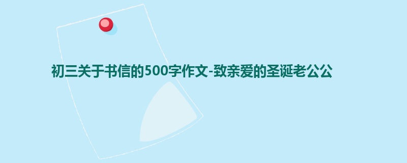 初三关于书信的500字作文-致亲爱的圣诞老公公