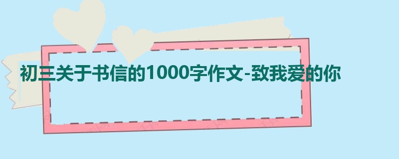 初三关于书信的1000字作文-致我爱的你
