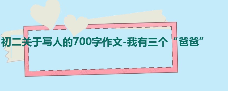 初二关于写人的700字作文-我有三个“爸爸”
