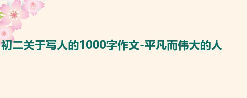 初二关于写人的1000字作文-平凡而伟大的人
