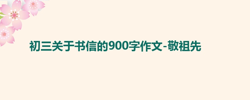 初三关于书信的900字作文-敬祖先