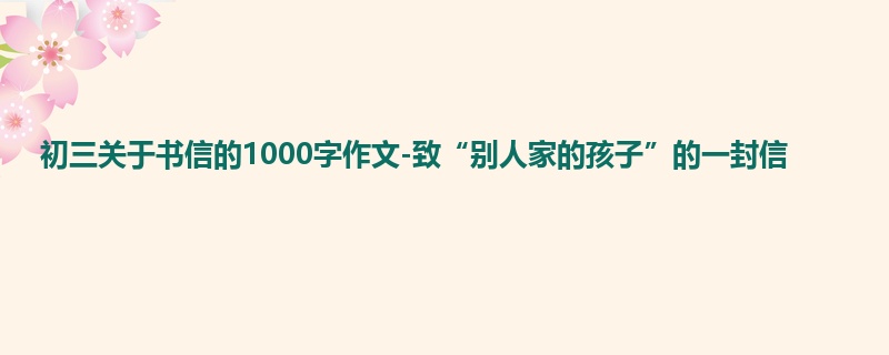 初三关于书信的1000字作文-致“别人家的孩子”的一封信