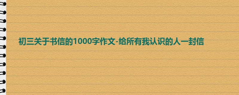 初三关于书信的1000字作文-给所有我认识的人一封信