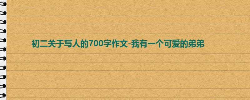 初二关于写人的700字作文-我有一个可爱的弟弟