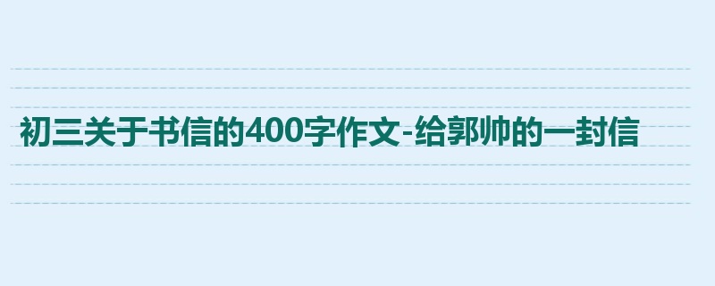 初三关于书信的400字作文-给郭帅的一封信