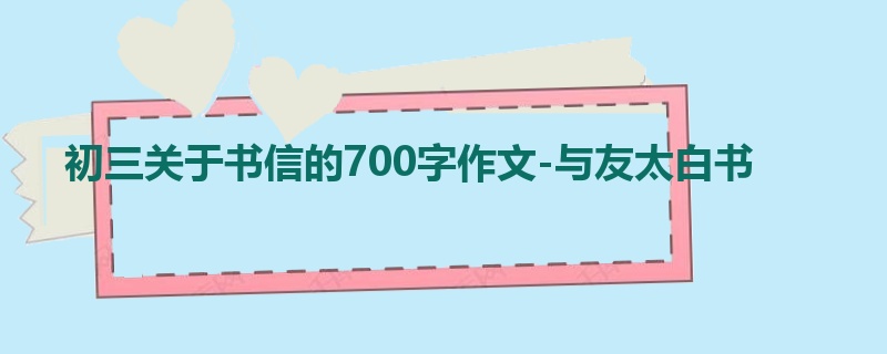 初三关于书信的700字作文-与友太白书
