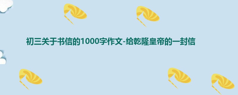 初三关于书信的1000字作文-给乾隆皇帝的一封信