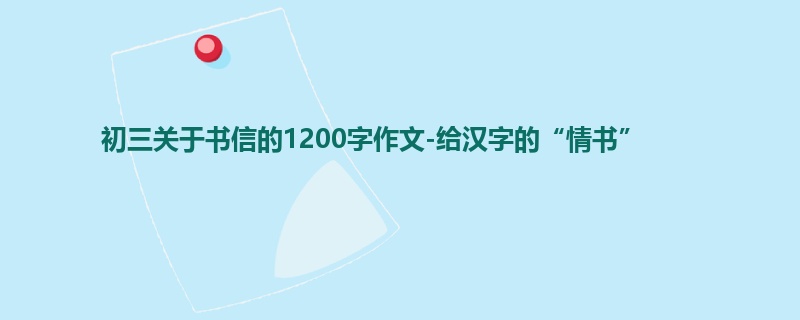 初三关于书信的1200字作文-给汉字的“情书”