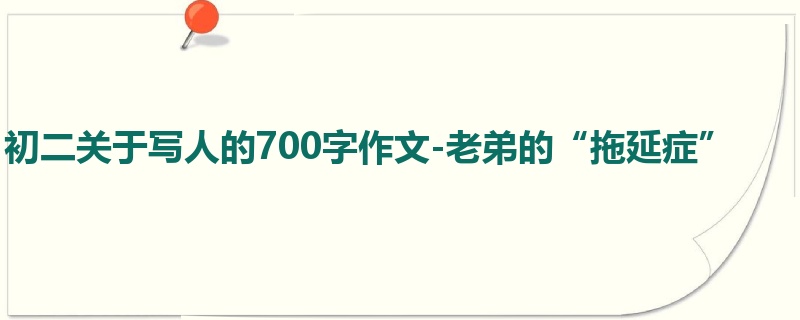 初二关于写人的700字作文-老弟的“拖延症”