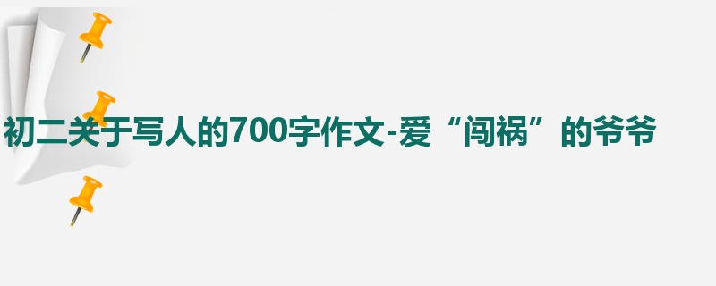初二关于写人的700字作文-爱“闯祸”的爷爷