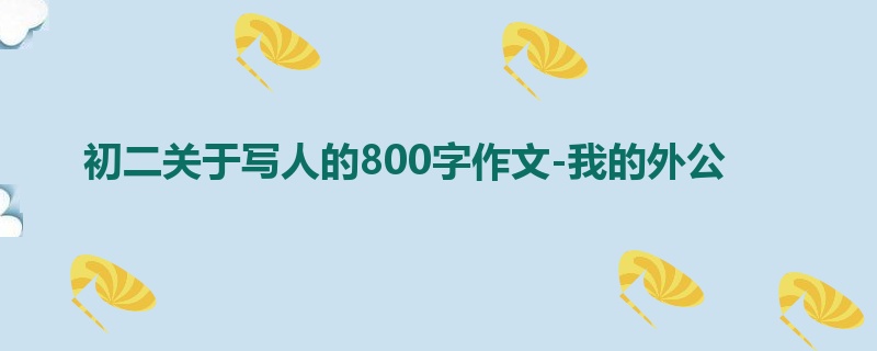 初二关于写人的800字作文-我的外公