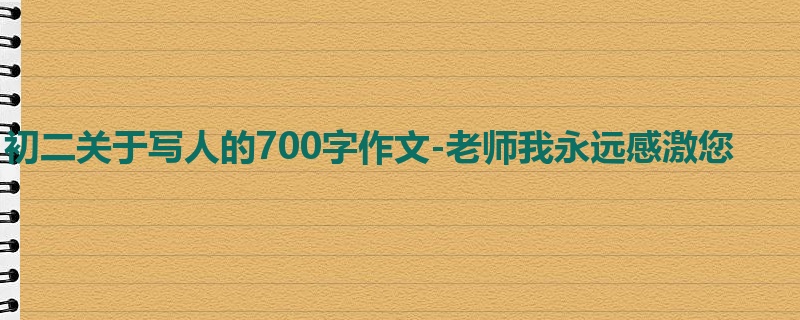 初二关于写人的700字作文-老师我永远感激您