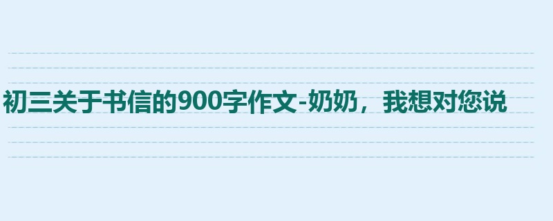 初三关于书信的900字作文-奶奶,我想对您说