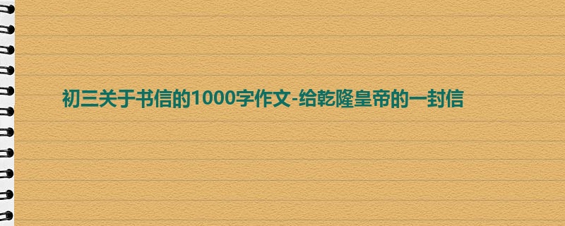 初三关于书信的1000字作文-给乾隆皇帝的一封信