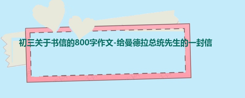 初三关于书信的800字作文-给曼德拉总统先生的一封信