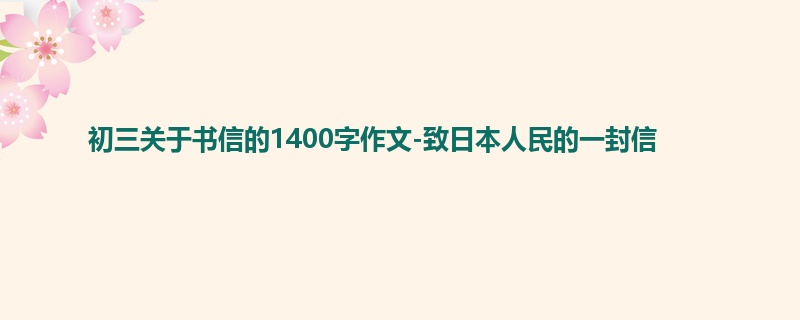 初三关于书信的1400字作文-致日本人民的一封信