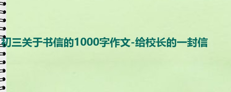 初三关于书信的1000字作文-给校长的一封信