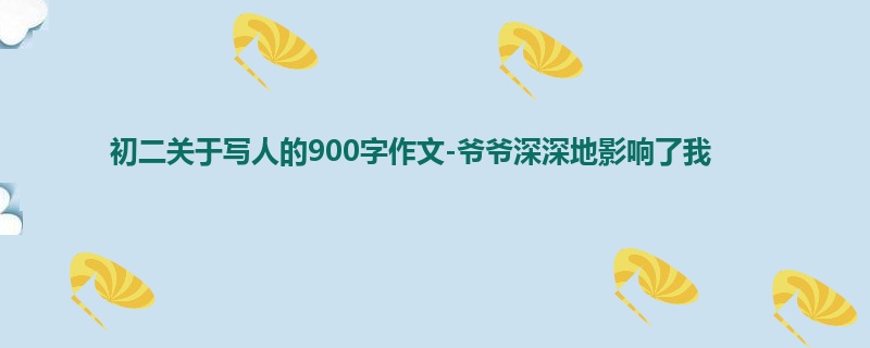 初二关于写人的900字作文-爷爷深深地影响了我