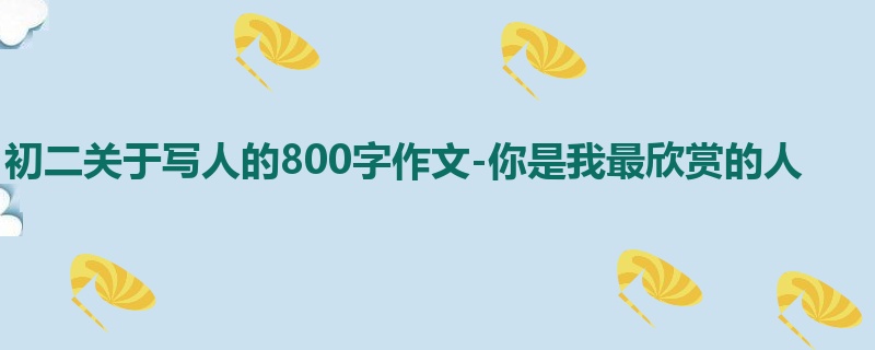 初二关于写人的800字作文-你是我最欣赏的人