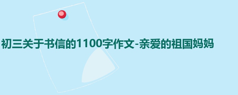 初三关于书信的1100字作文-亲爱的祖国妈妈