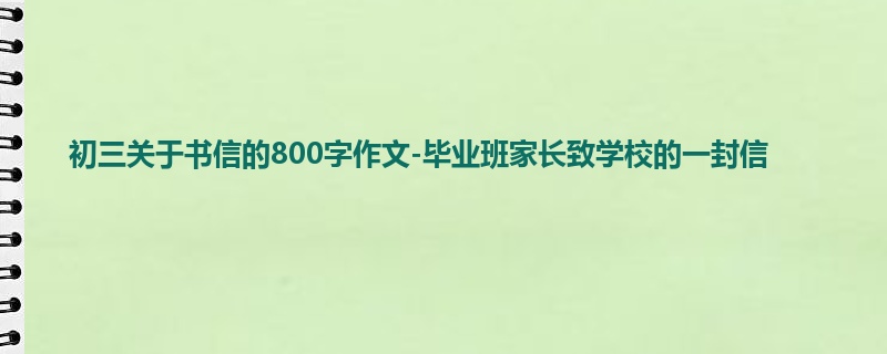 初三关于书信的800字作文-毕业班家长致学校的一封信