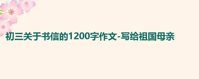 初三关于书信的1200字作文-写给祖国母亲