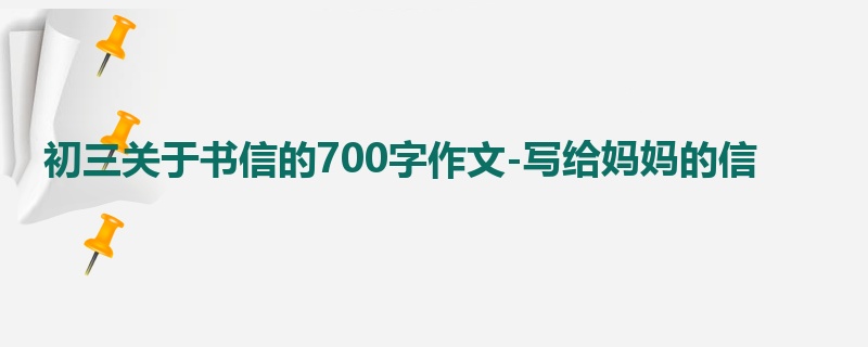 初三关于书信的700字作文-写给妈妈的信