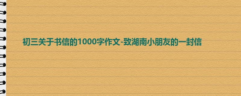 初三关于书信的1000字作文-致湖南小朋友的一封信