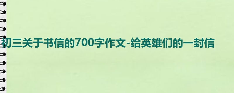 初三关于书信的700字作文-给英雄们的一封信