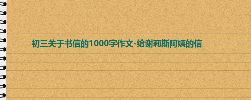 初三关于书信的1000字作文-给谢莉斯阿姨的信