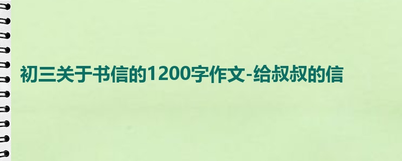 初三关于书信的1200字作文-给叔叔的信
