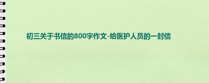 初三关于书信的800字作文-给医护人员的一封信