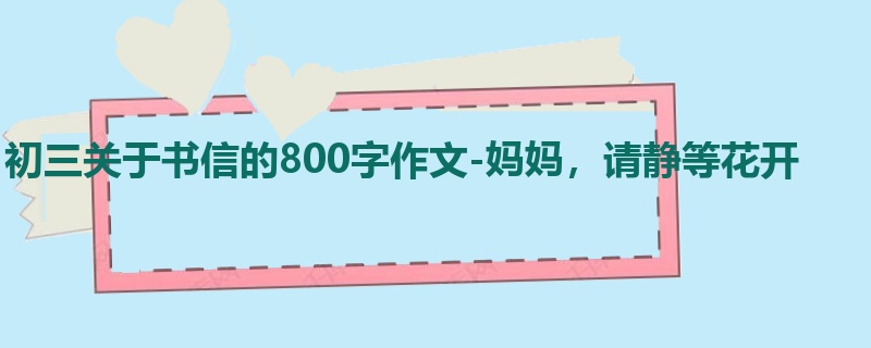 初三关于书信的800字作文-妈妈,请静等花开