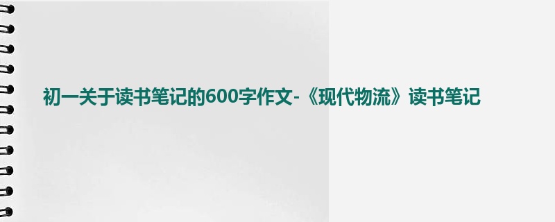 初一关于读书笔记的600字作文-《现代物流》读书笔记