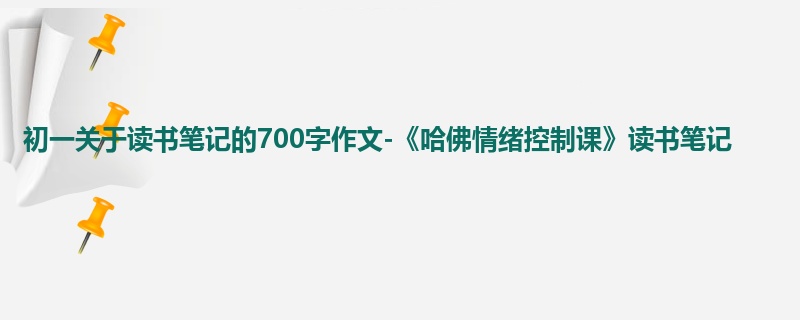 初一关于读书笔记的700字作文-《哈佛情绪控制课》读书笔记