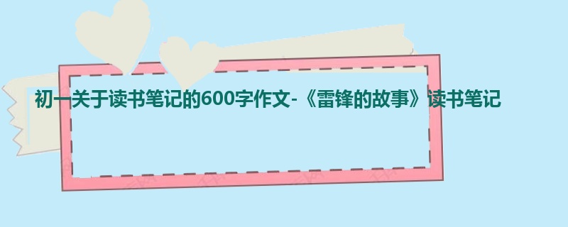初一关于读书笔记的600字作文-《雷锋的故事》读书笔记