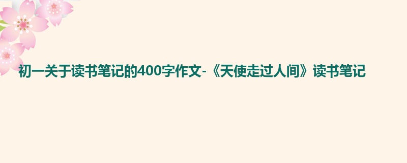 初一关于读书笔记的400字作文-《天使走过人间》读书笔记