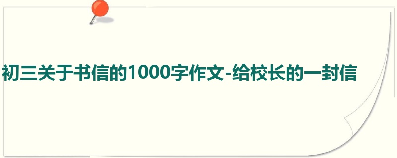 初三关于书信的1000字作文-给校长的一封信