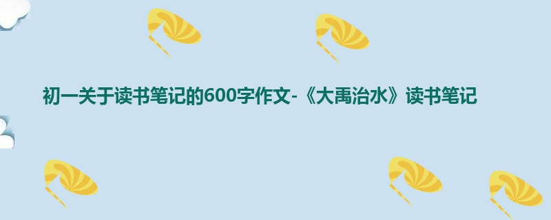 初一关于读书笔记的600字作文-《大禹治水》读书笔记