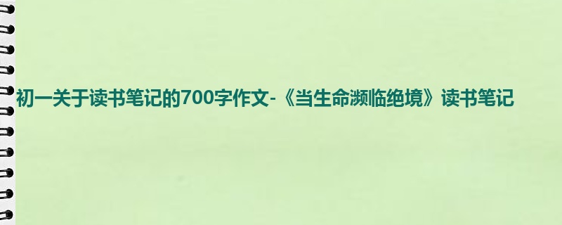 初一关于读书笔记的700字作文-《当生命濒临绝境》读书笔记