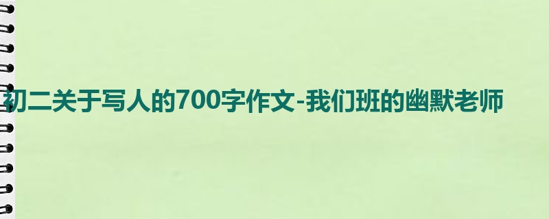 初二关于写人的700字作文-我们班的幽默老师