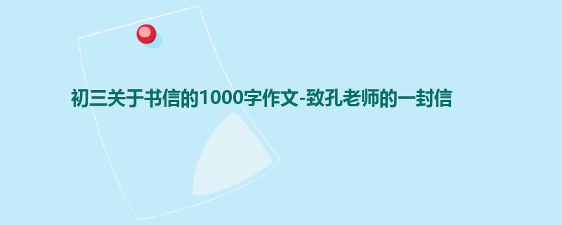 初三关于书信的1000字作文-致孔老师的一封信