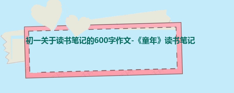 初一关于读书笔记的600字作文-《童年》读书笔记
