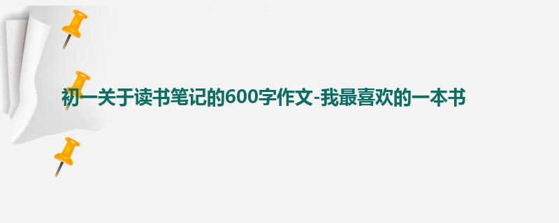 初一关于读书笔记的600字作文-我最喜欢的一本书