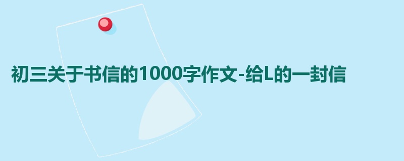 初三关于书信的1000字作文-给L的一封信