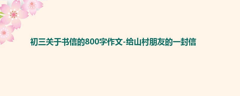 初三关于书信的800字作文-给山村朋友的一封信