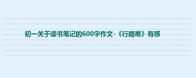 初一关于读书笔记的600字作文-《行路难》有感