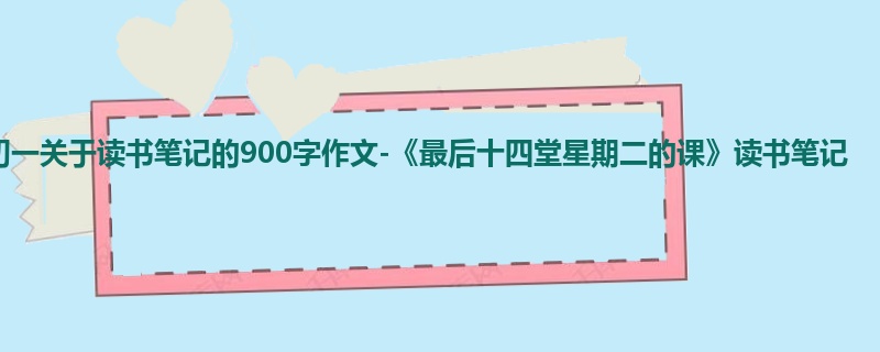 初一关于读书笔记的900字作文-《最后十四堂星期二的课》读书笔记