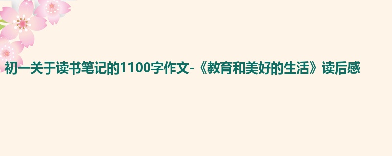 初一关于读书笔记的1100字作文-《教育和美好的生活》读后感